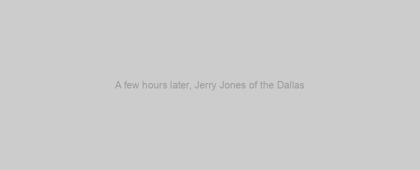 A few hours later, Jerry Jones of the Dallas